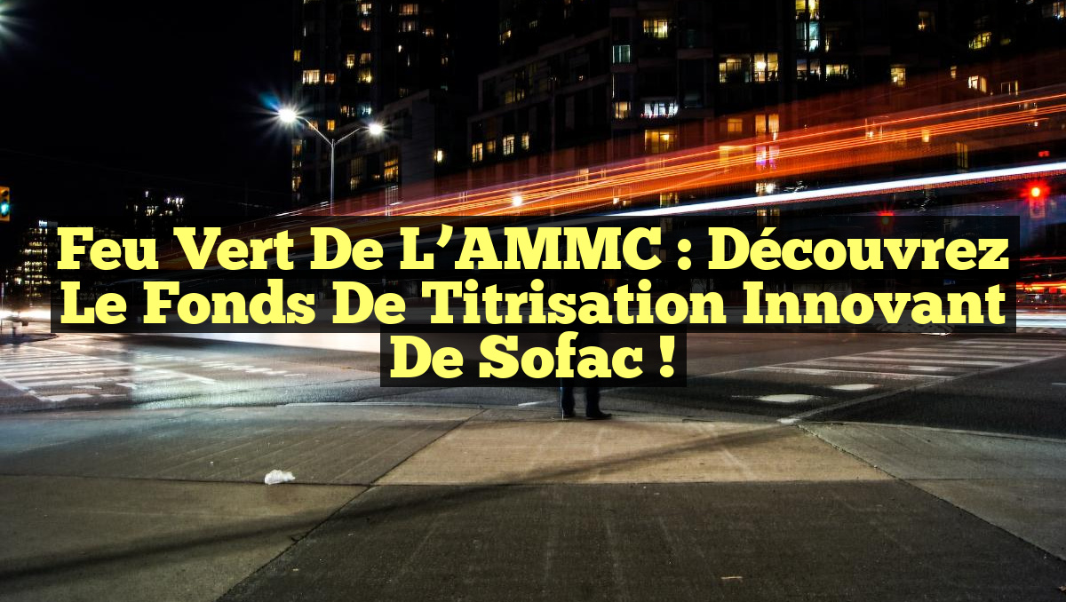 Feu vert de l’AMMC : Découvrez le fonds de titrisation innovant de Sofac !