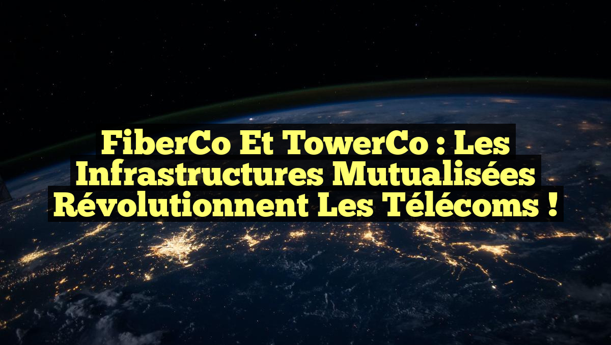 FiberCo et TowerCo : Les Infrastructures Mutualisées Révolutionnent les Télécoms !