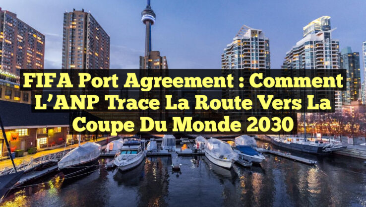 FIFA Port Agreement : Comment l’ANP Trace la Route vers la Coupe du Monde 2030