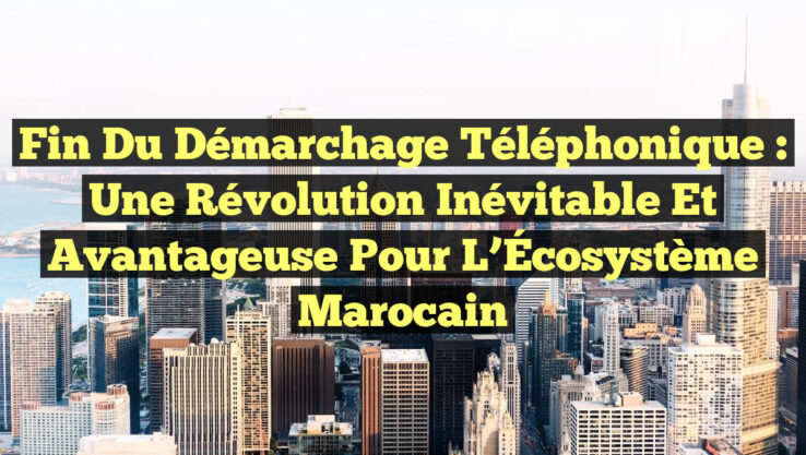 Fin du Démarchage Téléphonique : Une Révolution Inévitable et Avantageuse pour l’Écosystème Marocain