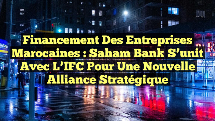 Financement des entreprises marocaines : Saham Bank s’unit avec l’IFC pour une nouvelle alliance stratégique