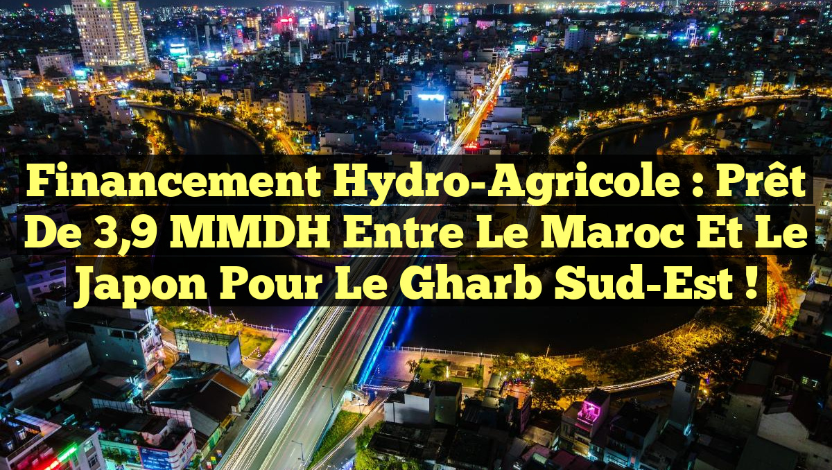 Financement Hydro-Agricole : Prêt de 3,9 MMDH entre le Maroc et le Japon pour le Gharb Sud-Est !