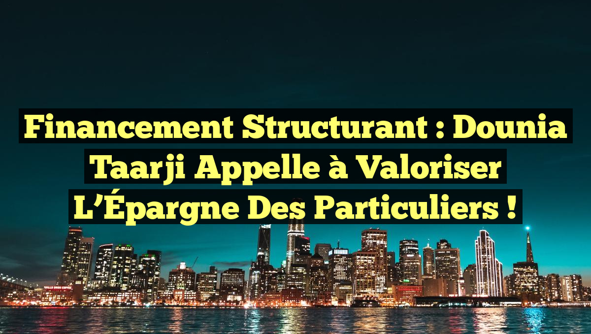 Financement Structurant : Dounia Taarji Appelle à Valoriser l’Épargne des Particuliers !