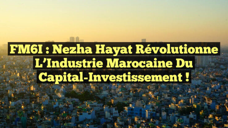 FM6I : Nezha Hayat Révolutionne l’Industrie Marocaine du Capital-Investissement !