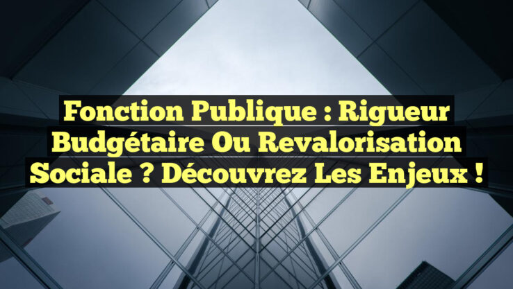 Fonction publique : Rigueur budgétaire ou revalorisation sociale ? Découvrez les enjeux !