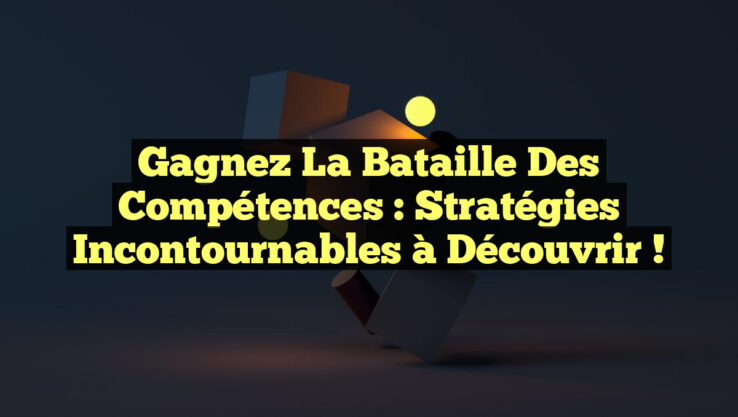 Gagnez la bataille des compétences : Stratégies incontournables à découvrir !
