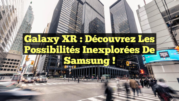 Galaxy XR : Découvrez les Possibilités Inexplorées de Samsung !