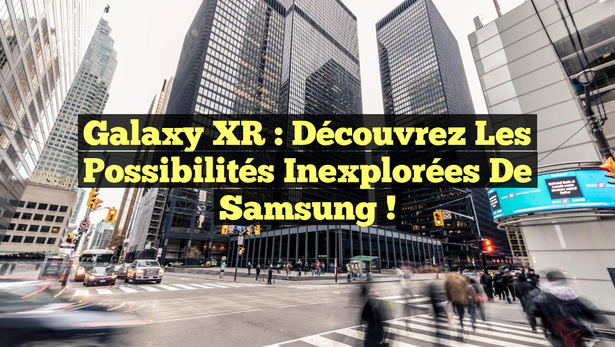 Galaxy XR : Découvrez les Possibilités Inexplorées de Samsung !
