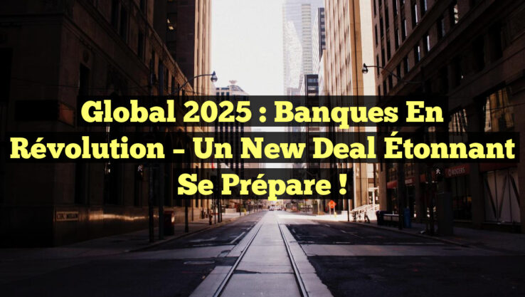 Global 2025 : Banques en Révolution – Un New Deal Étonnant se Prépare !