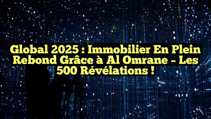 Global 2025 : Immobilier en plein rebond grâce à Al Omrane – Les 500 révélations !