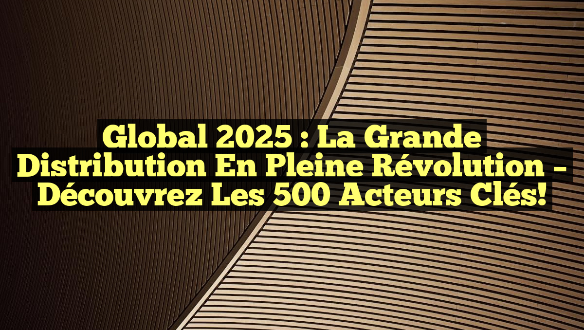 Global 2025 : La Grande Distribution en Pleine Révolution – Découvrez les 500 Acteurs Clés!