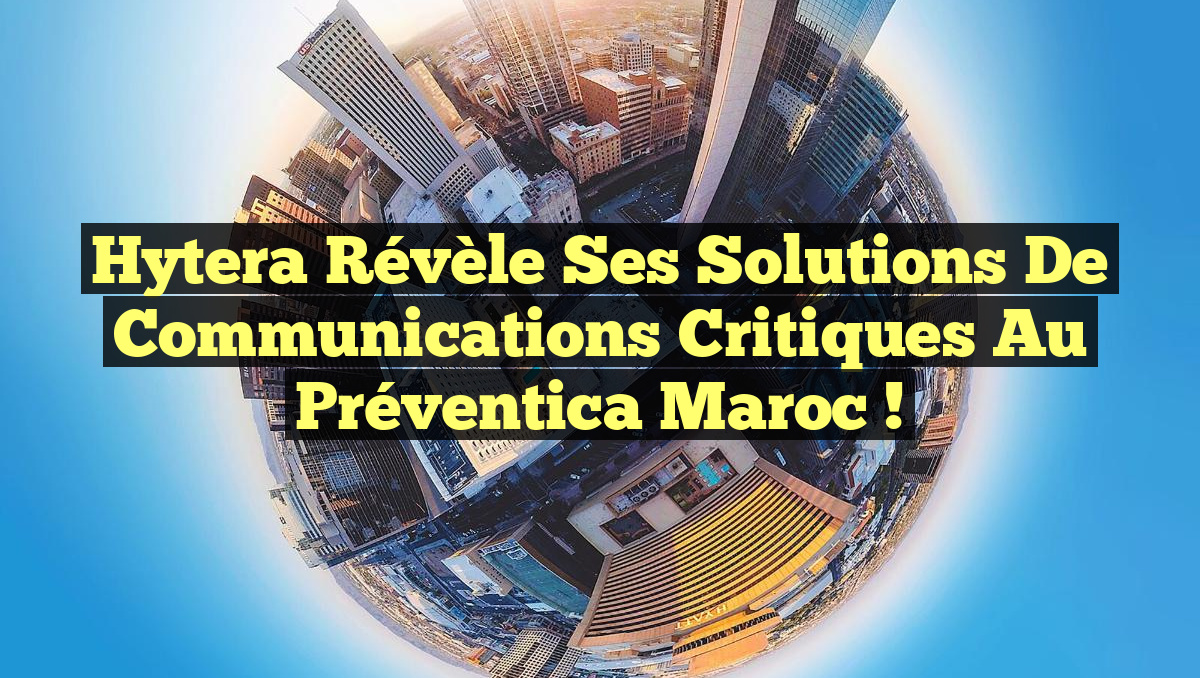 Hytera Révèle ses Solutions de Communications Critiques au Préventica Maroc !
