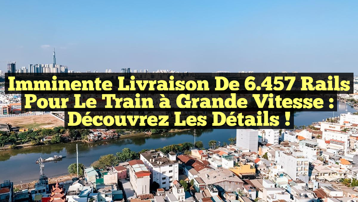 Imminente Livraison de 6.457 Rails pour le Train à Grande Vitesse : Découvrez les Détails !