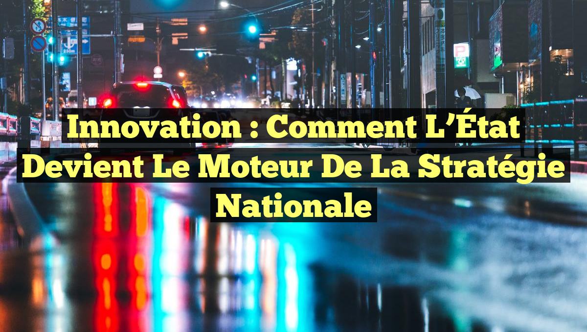 Innovation : Comment l&rsquo;État Devient le Moteur de la Stratégie Nationale
