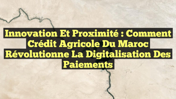 Innovation et Proximité : Comment Crédit Agricole du Maroc Révolutionne la Digitalisation des Paiements Innovation et Proximité : Comment Crédit Agricole du Maroc Révolutionne la Digitalisation des Paiements