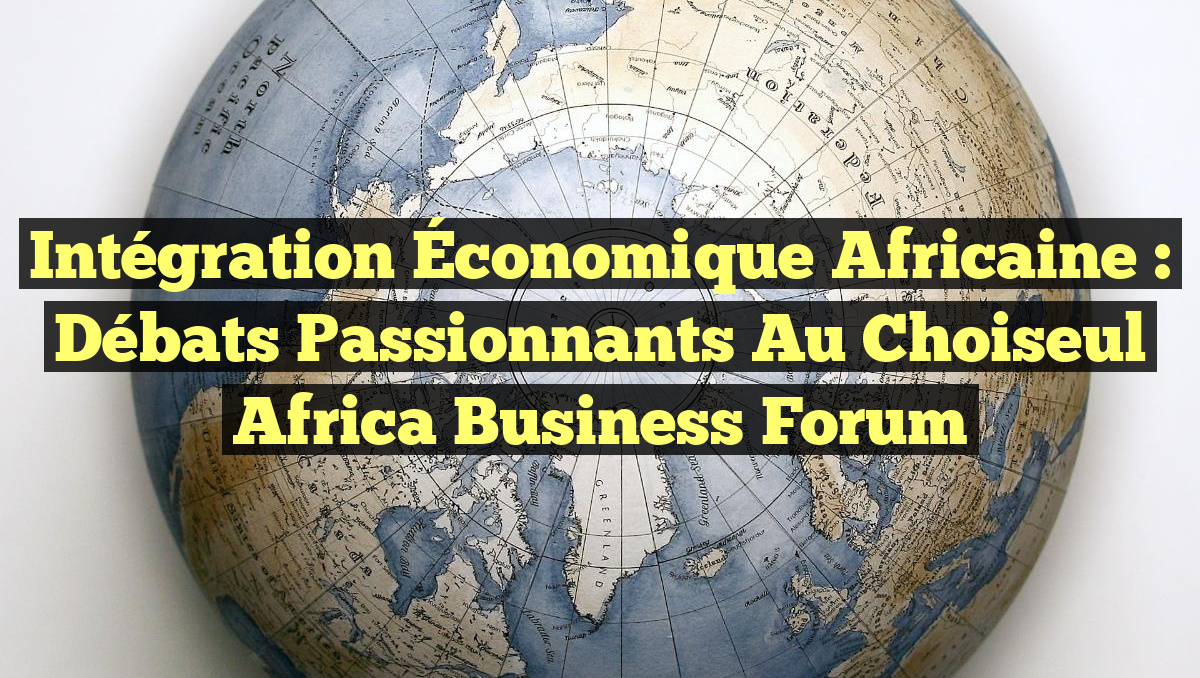 Intégration Économique Africaine : Débats Passionnants au Choiseul Africa Business Forum