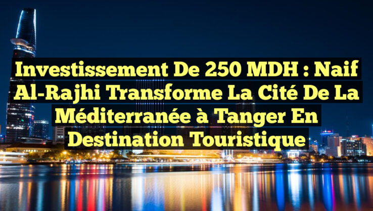 Investissement de 250 MDH : Naif Al-Rajhi transforme la Cité de la Méditerranée à Tanger en destination touristique