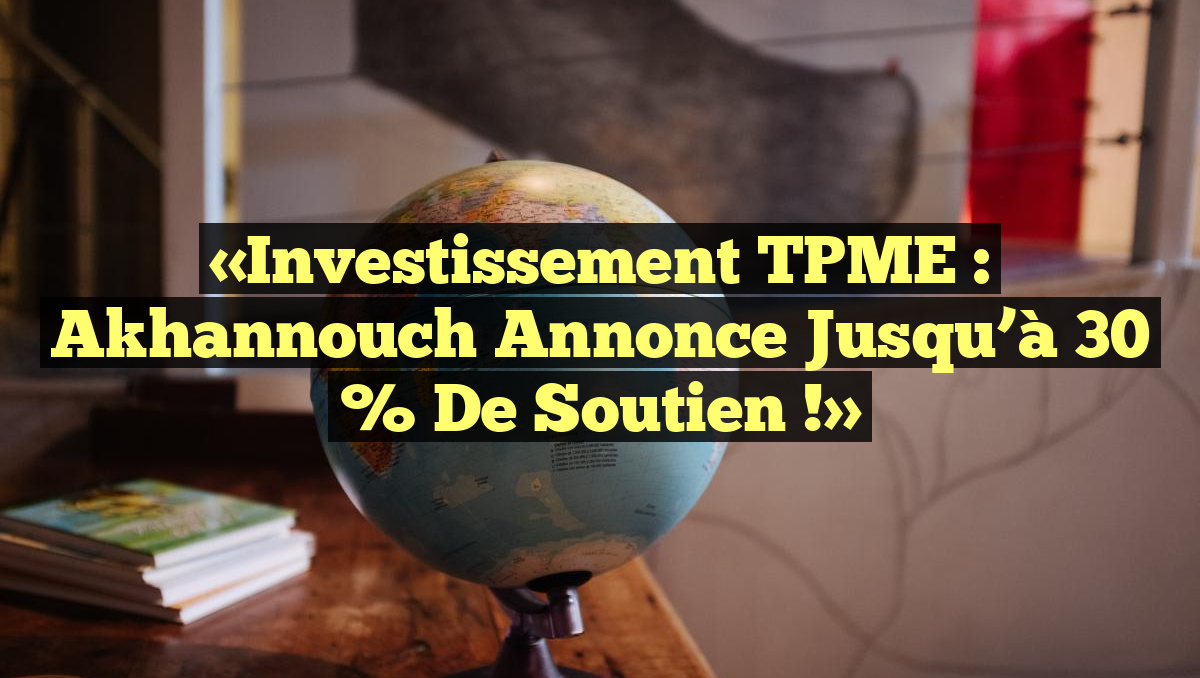 «Investissement TPME : Akhannouch annonce jusqu&rsquo;à 30 % de soutien !»