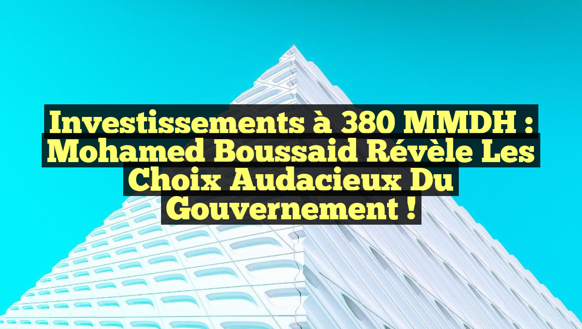 Investissements à 380 MMDH : Mohamed Boussaid révèle les choix audacieux du gouvernement !