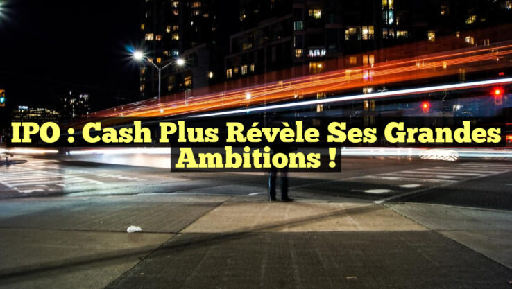 IPO : Cash Plus révèle ses grandes ambitions ! IPO : Cash Plus révèle ses grandes ambitions !