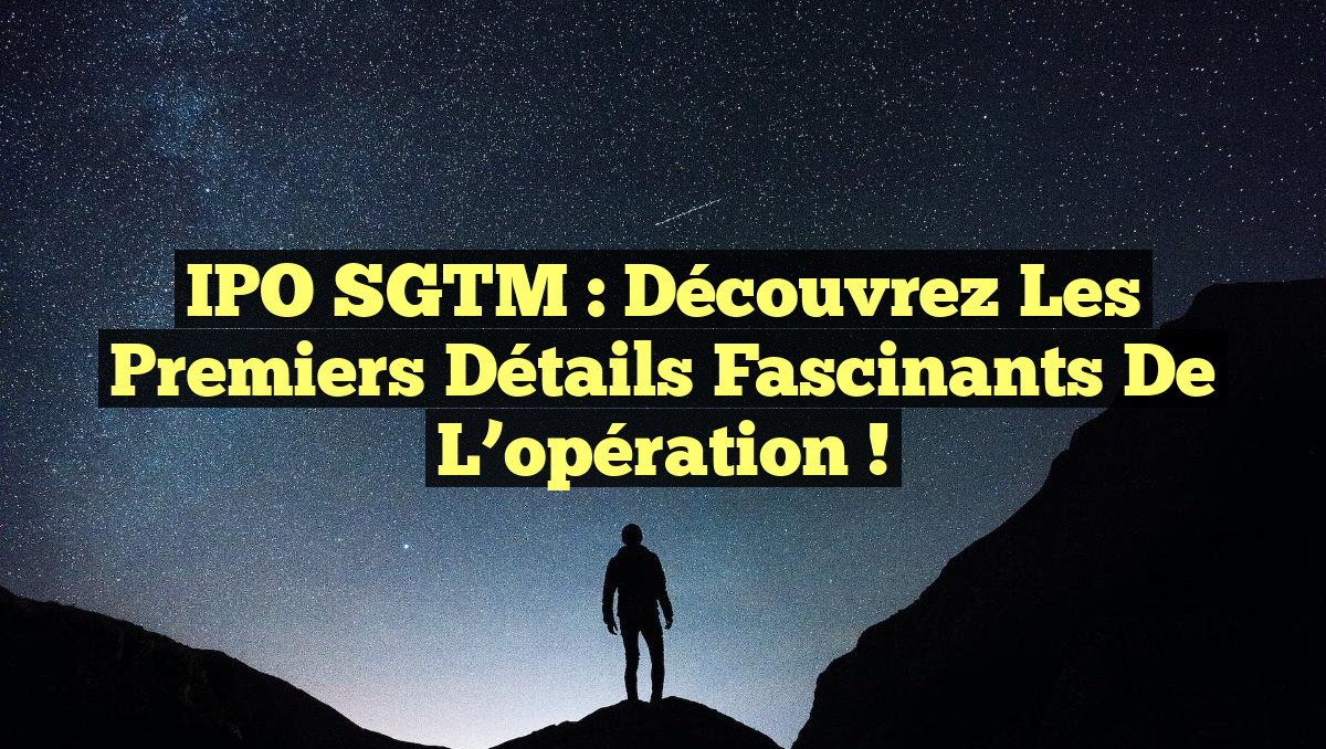 IPO SGTM : Découvrez les premiers détails fascinants de l’opération !