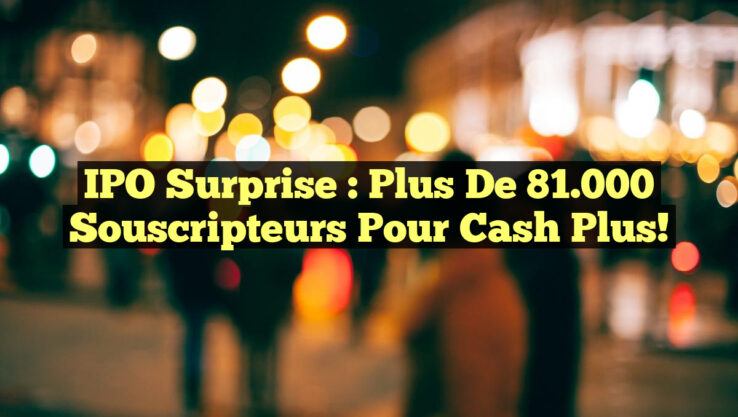 IPO Surprise : Plus de 81.000 Souscripteurs pour Cash Plus!