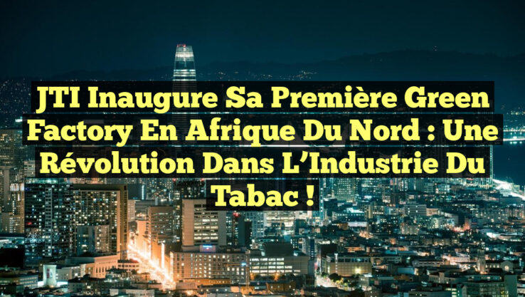 JTI Inaugure sa Première Green Factory en Afrique du Nord : une Révolution dans l’Industrie du Tabac !