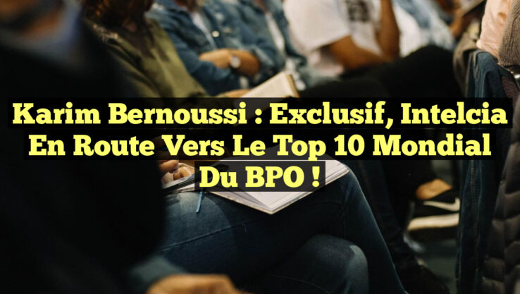Karim Bernoussi : Exclusif, Intelcia en route vers le Top 10 mondial du BPO !