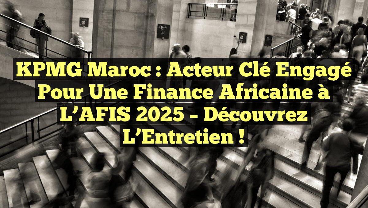 KPMG Maroc : Acteur Clé Engagé pour une Finance Africaine à l’AFIS 2025 – Découvrez l’Entretien !