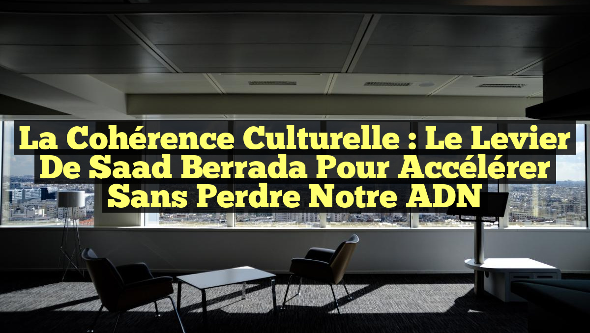 La Cohérence Culturelle : Le Levier de Saad Berrada pour Accélérer sans Perdre Notre ADN