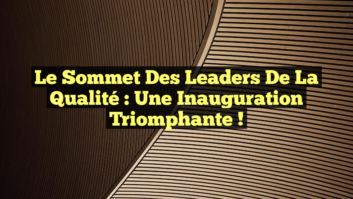 Le Sommet des Leaders de la Qualité : Une Inauguration Triomphante !