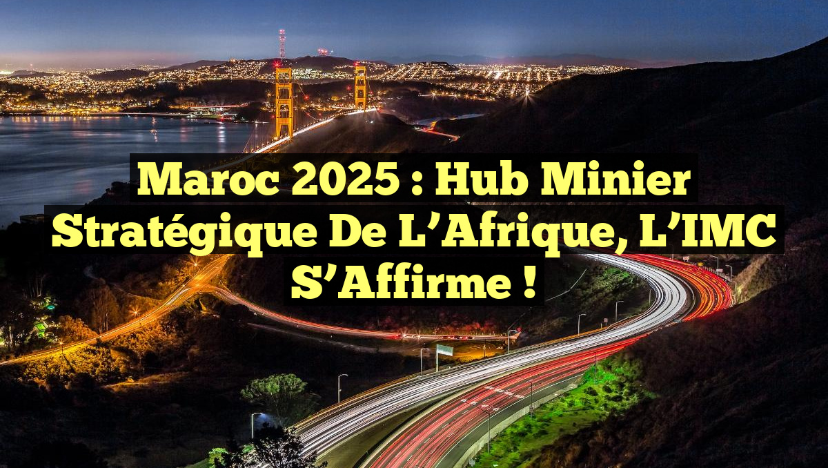 Maroc 2025 : Hub Minier Stratégique de l&rsquo;Afrique, l&rsquo;IMC s&rsquo;Affirme !