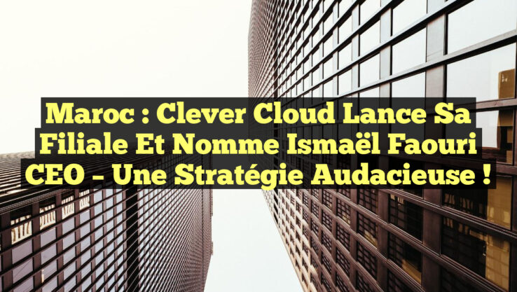 Maroc : Clever Cloud lance sa filiale et nomme Ismaël Faouri CEO – Une stratégie audacieuse !