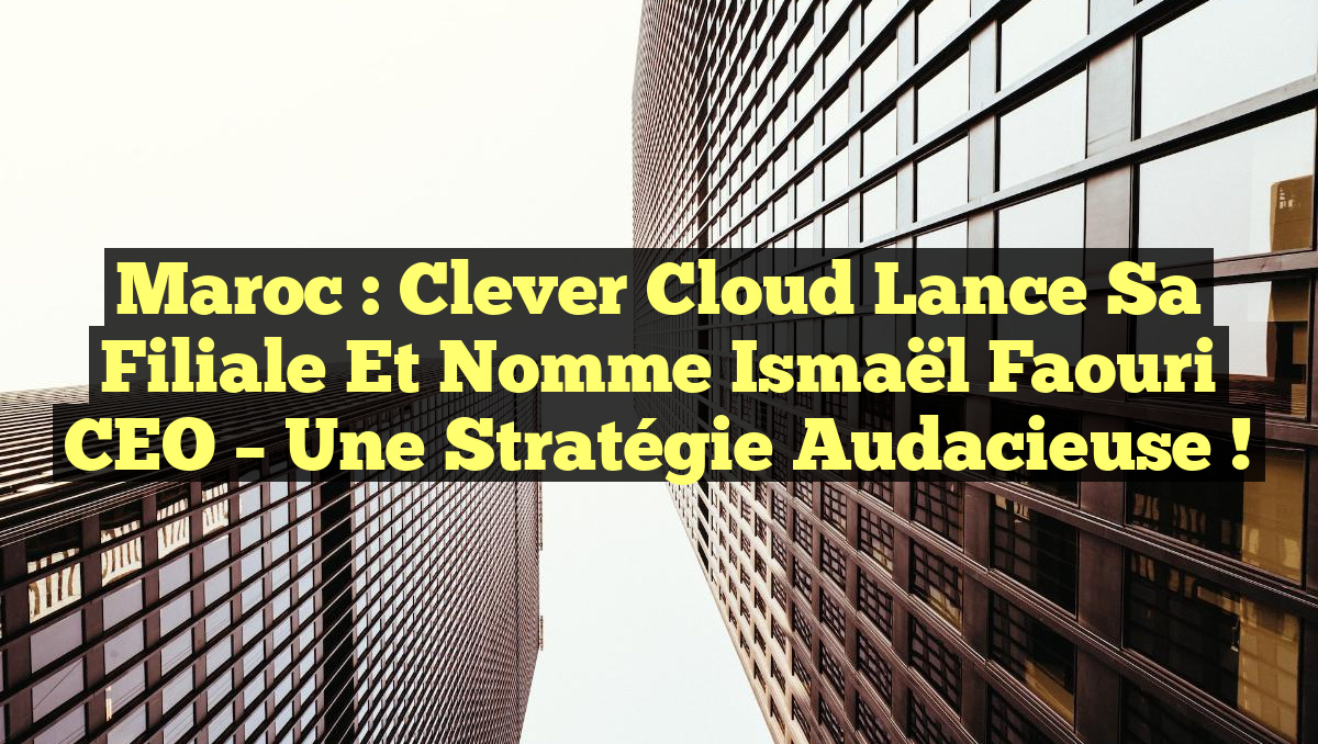 Maroc : Clever Cloud lance sa filiale et nomme Ismaël Faouri CEO – Une stratégie audacieuse !