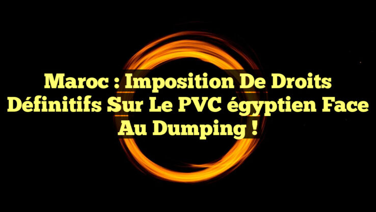 Maroc : Imposition de droits définitifs sur le PVC égyptien face au dumping !