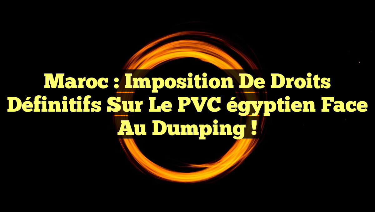 Maroc : Imposition de droits définitifs sur le PVC égyptien face au dumping !