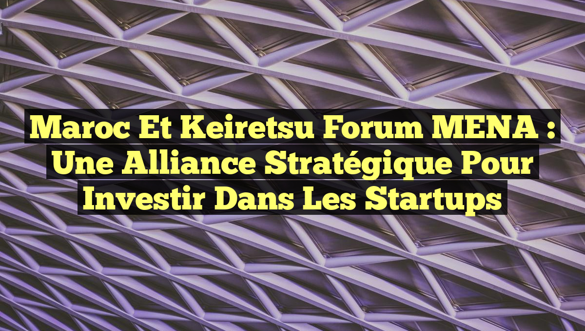 Maroc et Keiretsu Forum MENA : Une Alliance Stratégique pour Investir dans les Startups