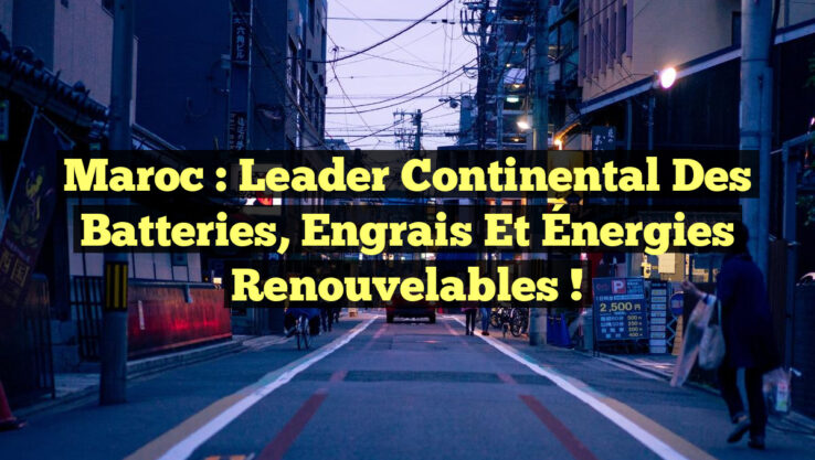 Maroc : Leader Continental des Batteries, Engrais et Énergies Renouvelables !