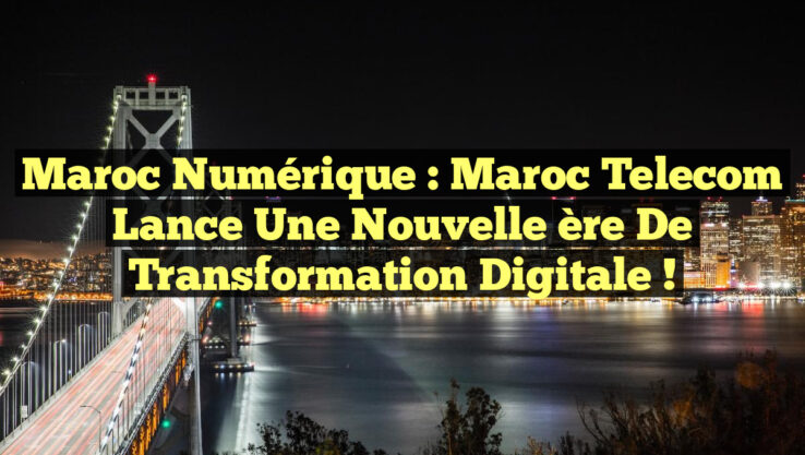 Maroc Numérique : Maroc Telecom Lance une Nouvelle ère de Transformation Digitale !