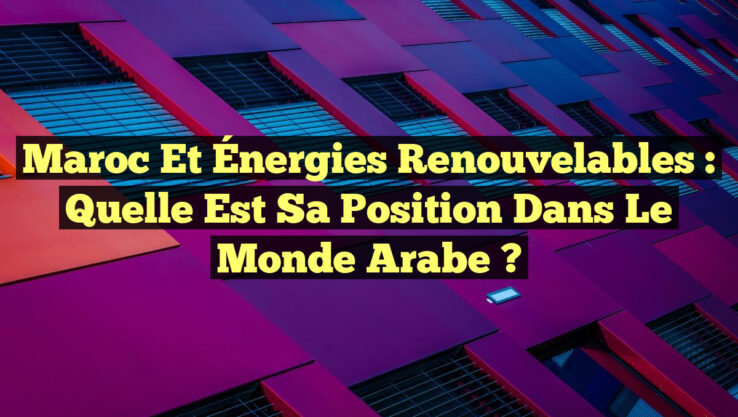 Maroc et Énergies Renouvelables : Quelle est sa Position dans le Monde Arabe ?