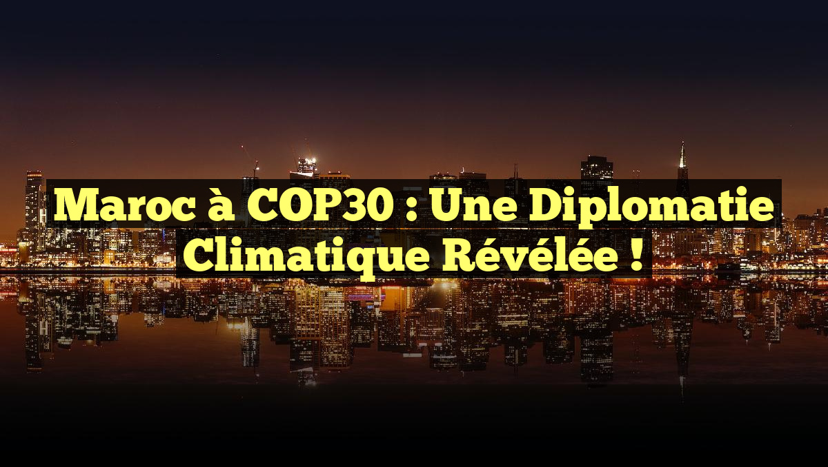 Maroc à COP30 : Une Diplomatie Climatique Révélée !