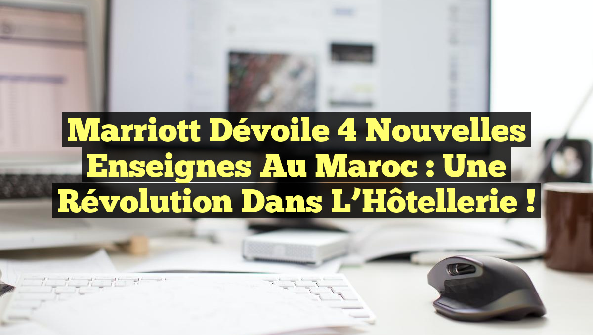 Marriott Dévoile 4 Nouvelles Enseignes au Maroc : Une Révolution dans l&rsquo;Hôtellerie !