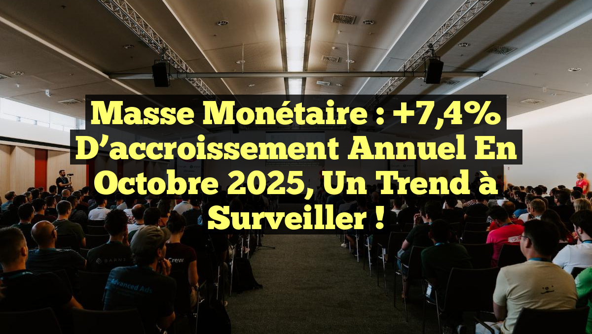 Masse monétaire : +7,4% d&rsquo;accroissement annuel en octobre 2025, un trend à surveiller !