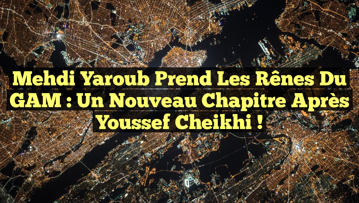 Mehdi Yaroub prend les rênes du GAM : un nouveau chapitre après Youssef Cheikhi !