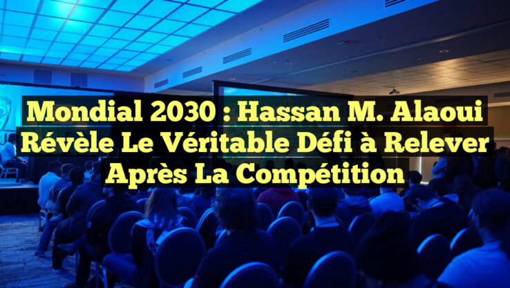 Mondial 2030 : Hassan M. Alaoui révèle le véritable défi à relever après la compétition
