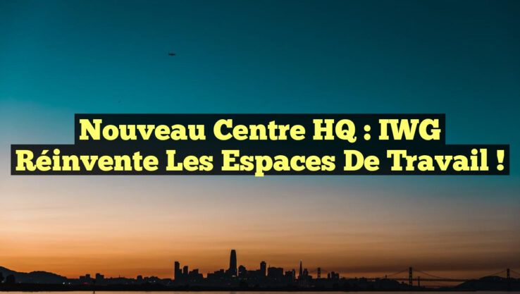 Nouveau Centre HQ : IWG Réinvente les Espaces de Travail ! Nouveau Centre HQ : IWG Réinvente les Espaces de Travail !