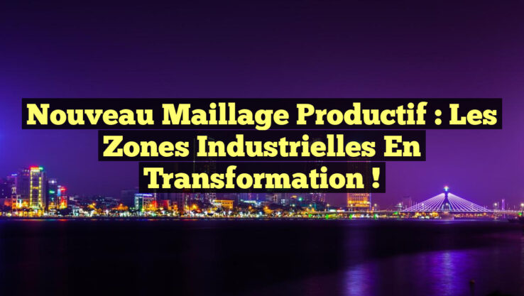 Nouveau maillage productif : les zones industrielles en transformation !