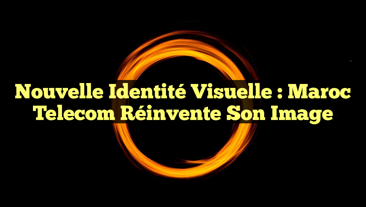 Nouvelle Identité Visuelle : Maroc Telecom Réinvente Son Image