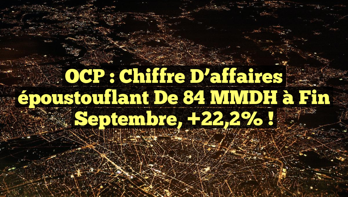 OCP : Chiffre d&rsquo;affaires époustouflant de 84 MMDH à fin septembre, +22,2% !