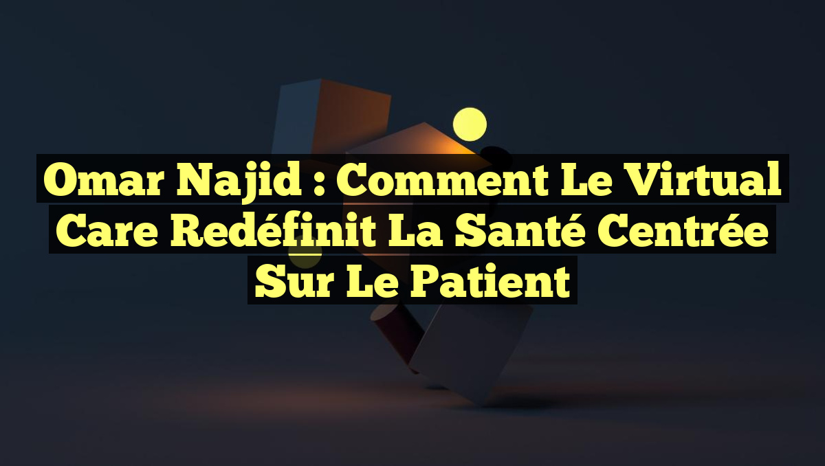 Omar Najid : Comment le Virtual Care Redéfinit la Santé Centrée sur le Patient